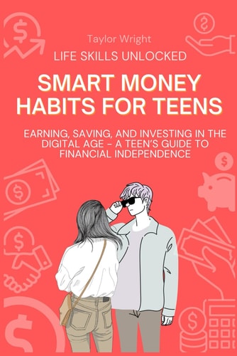 Life Skills Unlocked Smart Money Habits for Teens: Earning, Saving, and Investing in the Digital Age - A Teen's Guide to Financial Independence