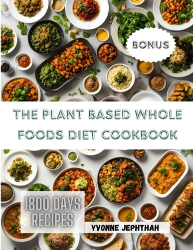 The Plant Based Whole Foods Diet Cookbook A Comprehensive Guide To Simple, Nutritious and Delicious Recipes for the Modern Health-Conscious Home Cook
