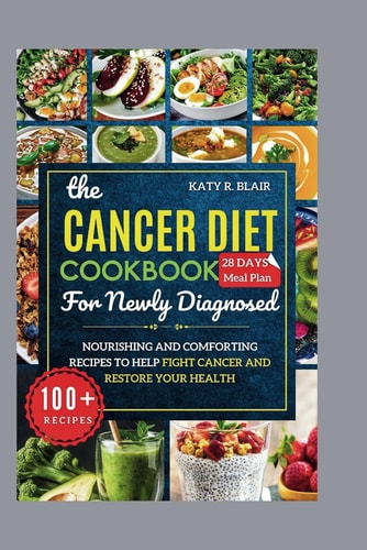 The Cancer Diet Cookbook For Newly Diagnosed Nourishing and Comforting Recipes to Help Fight Cancer and Restore Your Health