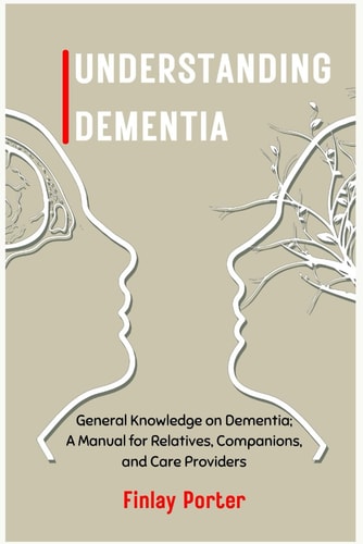 Understanding Dementia General Knowledge on Dementia; A Manual for Relatives, Companions, and Care Providers