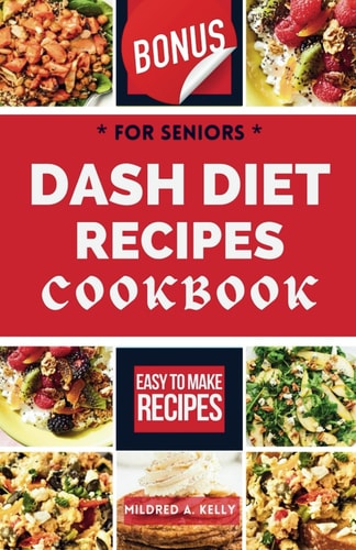 Dash Diet Recipes Cookbook For Seniors Fresh And Delicious Meals To Manage Blood Pressure Issues And Experience Vibrant Health