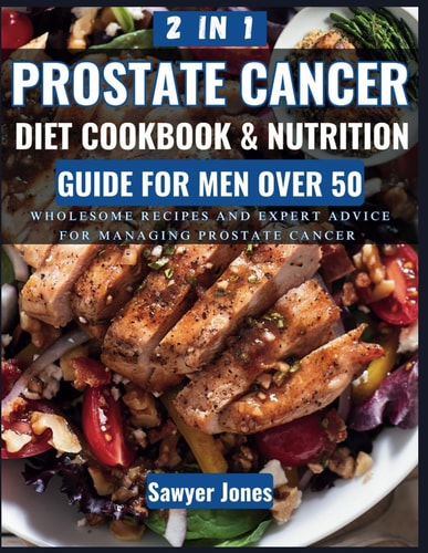 The Prostate Cancer Diet Cookbook and Nutrition Guide for Men Over 50 Wholesome Recipes and Expert Advice for Managing Prostate Cancer