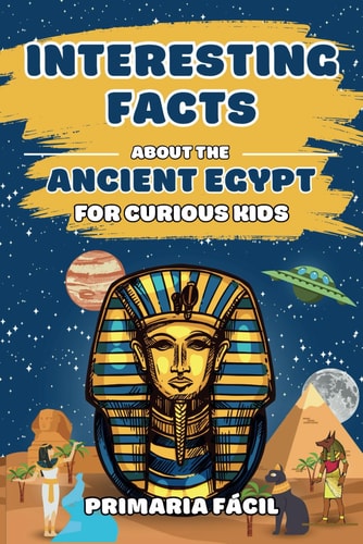 Interesting Facts about the Ancient Egypt for Curious Kids Fun and Mind-blowing Facts about Pharaohs, Pyramids, Mummies and Egyptian Mythology for Smart Kids