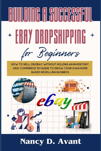 Building a Successful Ebay Dropshipping for Beginners How to Sell on Ebay Without Holdng An Inventory: An E-Commerce 101 Guide To Grow Your Own Home Based Reselling Business