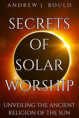 Secrets of Solar Worship Unveiling the Ancient Religion of the Sun: Exploring Ancient Cosmology, Sacred Numbers, Freemasonry History Books, and Astrology Zodiac Signs