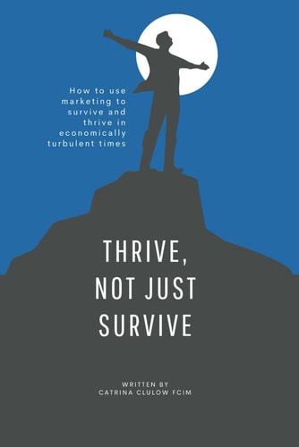 Thrive, Not Just Survive How to Use Marketing to Survive and Thrive in Economically Turbulent Times