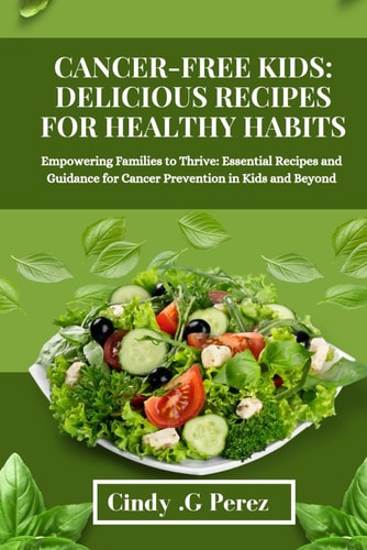 Cancer-Free Kids DELICIOUS RECIPES FOR HEALTHY HABITS: Essential Recipes for Cancer Prevention in Kids