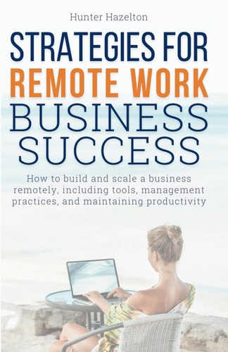 Strategies for Remote Work Business Success How to Build and Scale a Business Remotely, Including Tools, Management Practices, and Maintaining Productivity