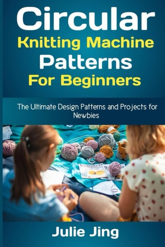 Circular Knitting Machine Patterns for Beginners The Ultimate Design Patterns and Projects for Newbies