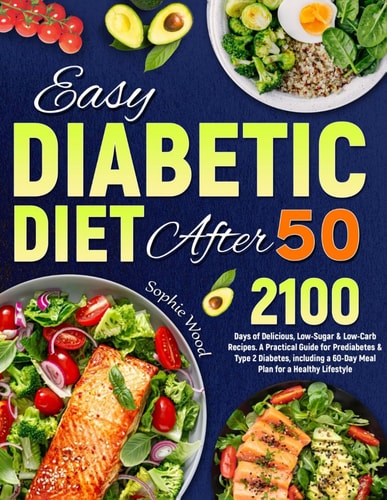 Easy Diabetic Diet After 50 2100 Days of Delicious, Low-Sugar & Low-Carb Recipes. A Practical Guide for Prediabetes & Type 2 Diabetes, Including a 60-Day Meal Plan for a Healthy Lifestyle