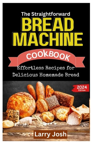 The Straightforward Bread Machine Cookbook Effortless Recipes for Delicious Homemade Bread