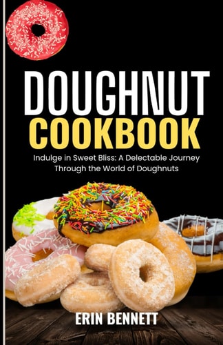 Doughnut Cookbook Indulge in Sweet Bliss: A Delectable Journey Through the World of Doughnuts