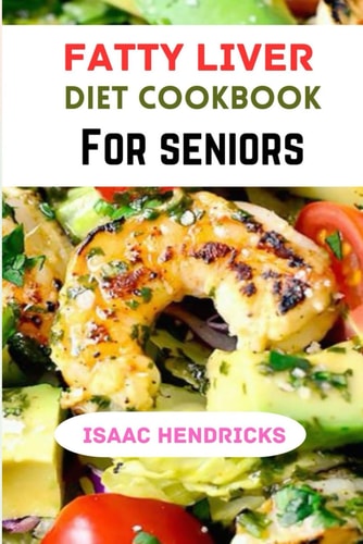 Fatty Liver Diet Cookbook for Seniors A Comprehensive Guide to Nourishing Your Liver and Embracing Wellness in Your Golden Years
