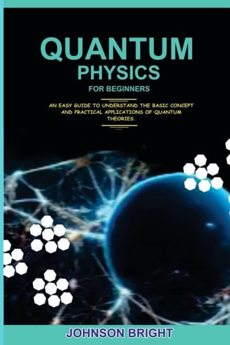 Quantum Physics for Beginners. An Easy Guide To Understand The Basic Concept And Practical Applications Of Quantum Theories.