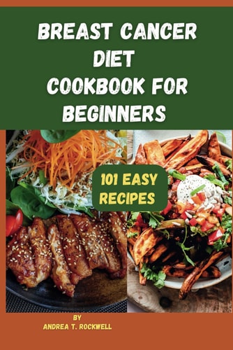 Breast Cancer Diet Cookbook For Beginners 101 Essentially Well Balanced and Easy Recipes for Supporting Overall Health During Breast Cancer Treatment and Recuperation.