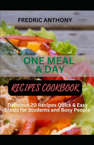 One Meal a Day Cookbook Delicious 20 Recipes Quick & Easy for Nourishing Your Body, Energizing Your Spirit, and Embracing the ONE MEAL A DAY COOKBOOK for Students and Busy People