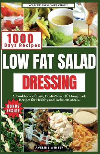 Low Fat Salad Dressing A Cookbook of Easy, Do-It-Yourself, Homemade Recipes for Healthy and Delicious Meals.