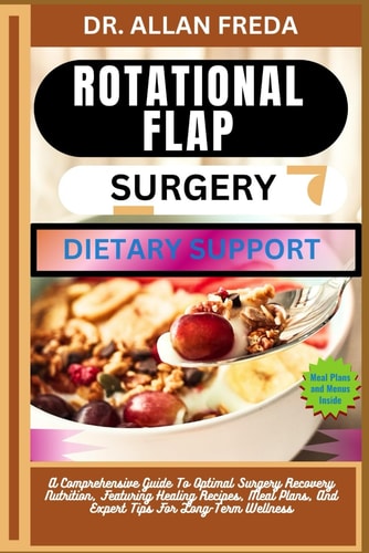 Rotational Flap Surgery Dietary Support A Comprehensive Guide To Optimal Surgery Recovery Nutrition, Featuring Healing Recipes, Meal Plans, And Expert Tips For Long-Term Wellness