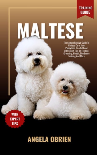 MALTESE Training Guide The Comprehensive Guide To Maltese Care: From Puppyhood To Adulthood With Expert Tips On Feeding, Grooming, Health, Obedience Training And More
