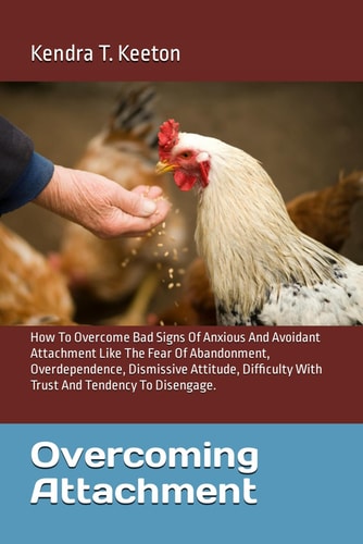 Overcoming Attachment How To Overcome Bad Signs Of Anxious And Avoidant Attachment Like The Fear Of Abandonment, Overdependence, Dismissive Attitude, Difficulty With Trust And Tendency To Disengage.