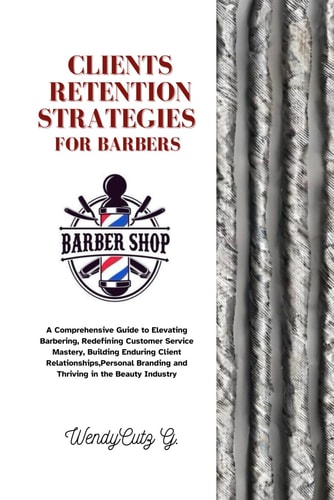 Client Retention Strategies for Barbers A Comprehensive Guide to Elevating Barbering, Redefining Customer Service Mastery, Building Enduring Client Relationships, Personal Branding and Thriving in T