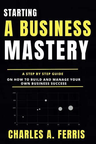 Starting a Business Mastery A Step by Step Guide on How to Build and Manage Your Own Business Success