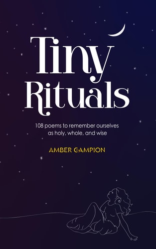 Tiny Rituals 108 Poems to Remember Ourselves as Holy, Whole, and Wise