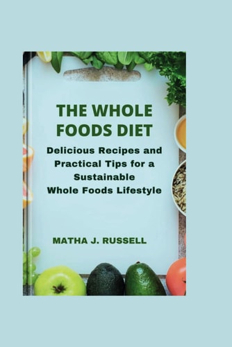 The Whole Foods Diet Delicious Recipes and Practical Tips for a Sustainable Whole Foods Lifestyle