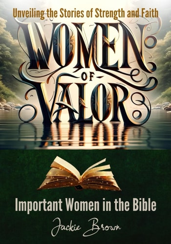 Women of Valor Unveiling the Stories of Strength and Faith: Important Women in the Bible