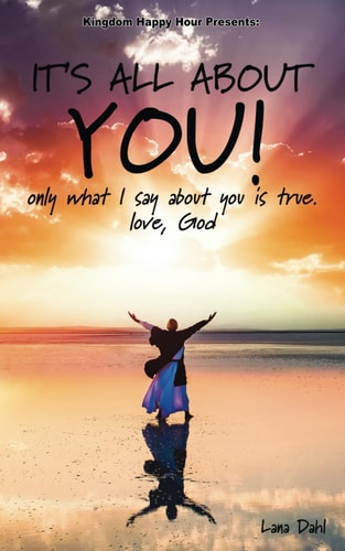 It's All About You! Only what I Say about You is True. Love, God