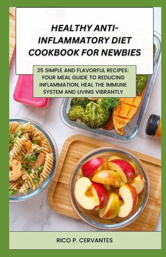 Healthy Anti-Inflammatory Diet Cookbook for Newbies 25 Simple and Flavorful Recipes: Your Meal Guide to Reducing Inflammation, Heal the Immune System and Living Vibrantly