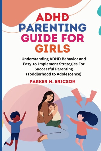 ADHD Parenting Guide for Girls Understanding ADHD Behavior and Easy-To-Implement Strategies for Successful Parenting (Toddlerhood to Adolescence)