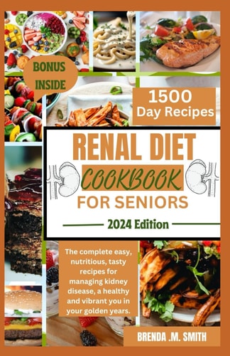 Renal Diet Cookbook for Seniors The Complete Easy, Nutritious, Tasty Recipes for Managing Kidney Disease, a Healthy and Vibrant You in Your Golden Years.