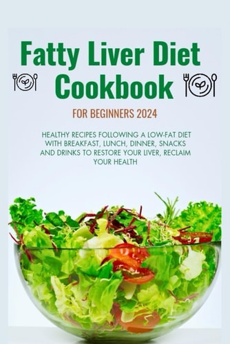 Fatty Liver Diet Cookbook for Beginners 2024 Healthy Recipes Following a Low Fat Diet with Breakfast, Lunch, Dinner, Snacks and Drinks to Restore Your Liver, Reclaim Your Health.