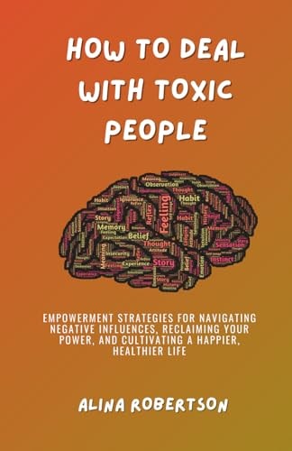 How to Deal with Toxic People Empowerment Strategies for Navigating Negative Influences, Reclaiming Your Power, and Cultivating a Happier, Healthier Life