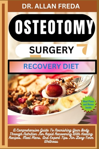 Osteotomy Surgery Recovery Diet A Comprehensive Guide To Nourishing Your Body Through Nutrition For Rapid Recovering With Healing Recipes, Meal Plans, And Expert Tips For Long-Term Wellness