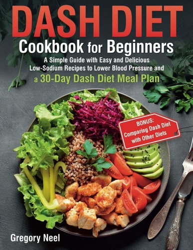 Dash Diet Cookbook for Beginners A Simple Guide with Easy and Delicious Low-Sodium Recipes to Lower Blood Pressure and a 30-Day Dash Diet Meal Plan