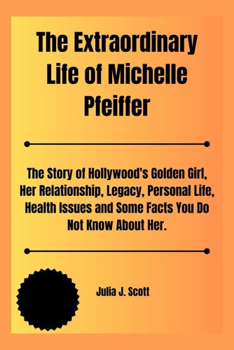 The Extraordinary Life of Michelle Pfeiffer The Story of Hollywood's Golden Girl, Her Relationship, Legacy, Personal Life, Health Issues and Some Facts You Do Not Know About Her.