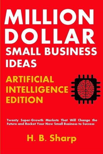 Million Dollar Small Business Ideas-Artificial Intelligence Twenty Super-Growth Markets That Will Change the Future and Rocket Your New Small Business to Success
