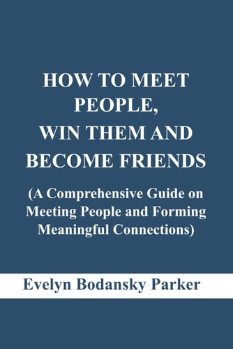 How to Meet People, Win Them and Become Friends A Comprehensive Guide on Meeting People and Forming Meaningful Connections