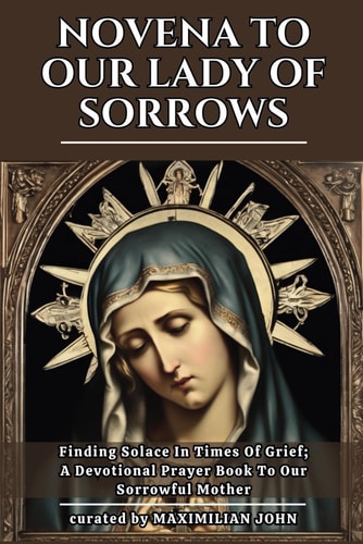 Novena to Our Lady of Sorrows Finding Solace In Times Of Grief; A Devotional Prayer Book To Our Sorrowful Mother