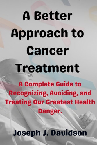 A Better Approach to Cancer Treatment A Complete Guide to Recognizing, Avoiding, and Treating Our Greatest Health Danger