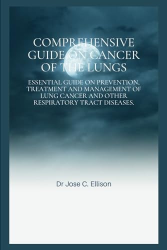 Comprehensive Guide on Cancer of the Lungs EssentIal Guide on Prevention, Treatment and Management of Lung Cancer and Other Respiratory Tract Diseases