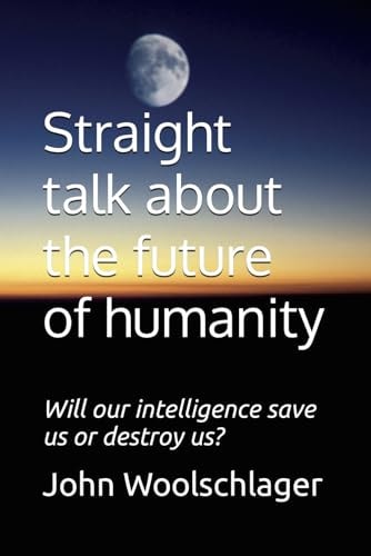 Straight Talk about the Future of Humanity Will Our Intelligence Save Us Or Destroy Us?