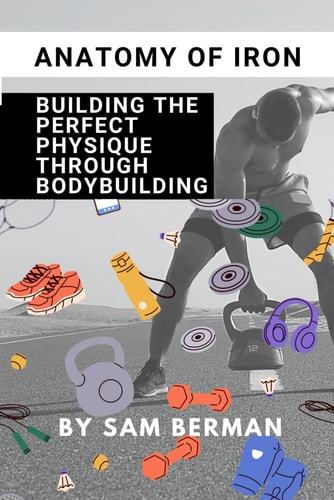 "Anatomy of Iron Building the Perfect Physique Through Bodybuilding"