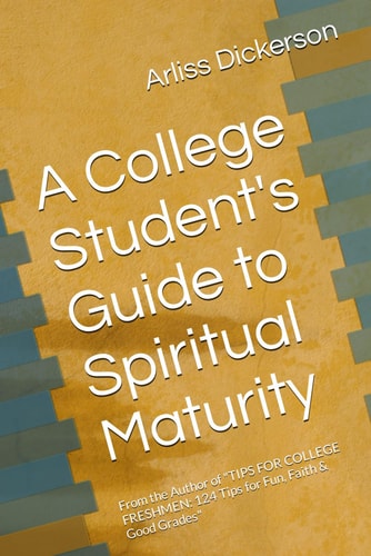 A College Student's Guide to Spiritual Maturity From the Author of "TIPS FOR COLLEGE FRESHMEN: 124 Tips for Fun, Faith & Good Grades"