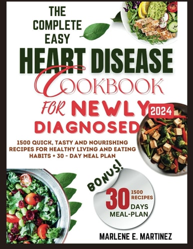 The Complete Easy Heart Disease Cookbook for Newly Diagnosed 2024 1500 Quick, Tasty and Nourishing Recipes for Healthy Living and Eating Habits + 30-Day Meal Plan.