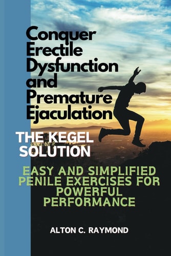 Conquer Erectile Dysfunction and Premature Ejaculation The Kegel Solution [Easy and Simplified Penile Exercises for Powerful Performance]