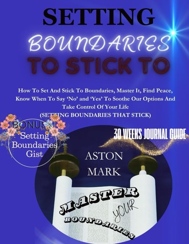 Setting Boundaries to Stick to Master Your Boundaries: How to Set and Stick to Boundaries, Master It, Find Peace, Know when to Say 'NO' and 'YES' to Soothe Our Options and Take Control of Your Life.