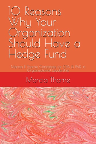 10 Reasons Why Your Organization Should Have a Hedge Fund Marcia R Thorne. Candidate for CPA & Ph.D. in Organizational Leadership